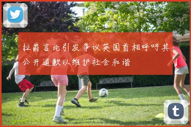 拉爵言论引发争议英国首相呼吁其公开道歉以维护社会和谐