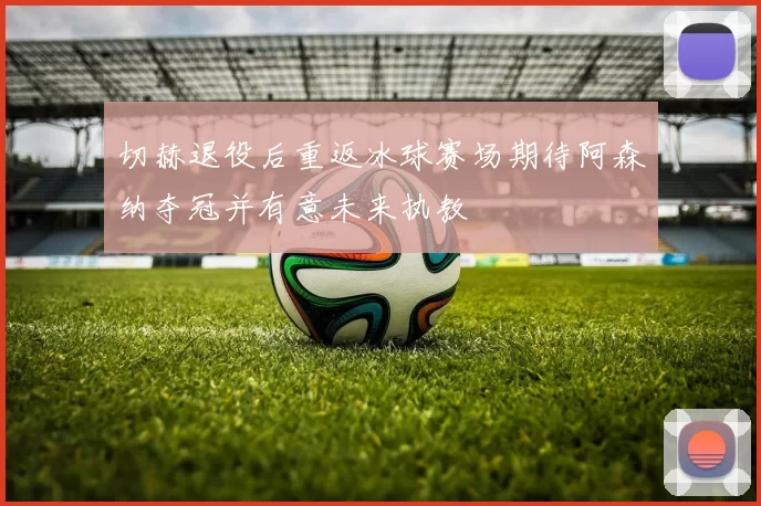 切赫退役后重返冰球赛场期待阿森纳夺冠并有意未来执教