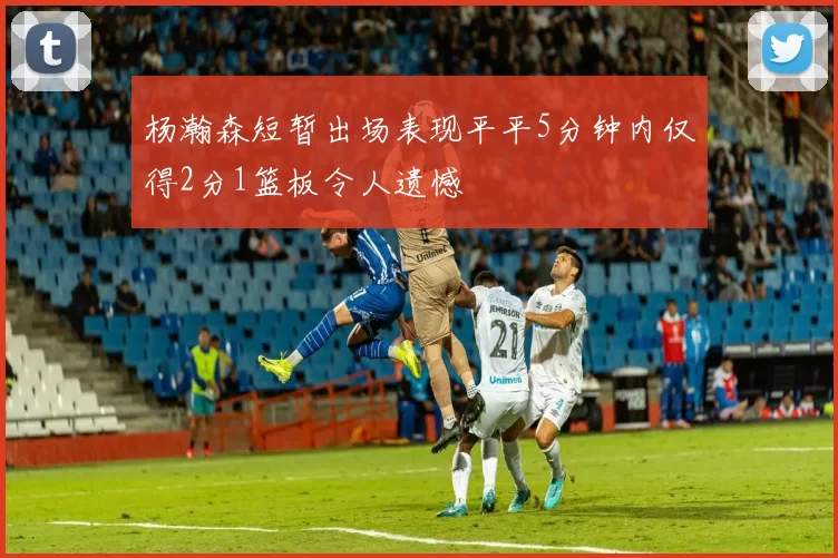 杨瀚森短暂出场表现平平5分钟内仅得2分1篮板令人遗憾