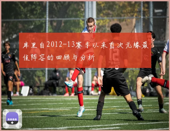 库里自2012-13赛季以来首次无缘最佳阵容的回顾与分析