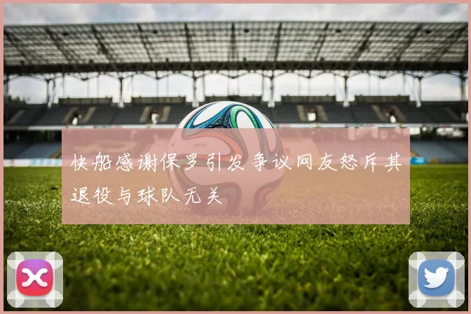 快船感谢保罗引发争议网友怒斥其退役与球队无关