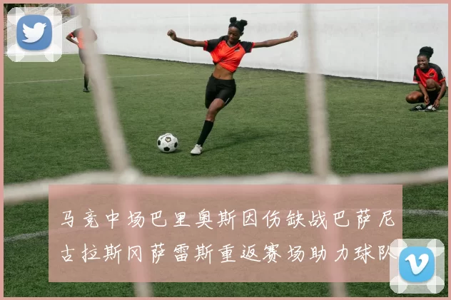 马竞中场巴里奥斯因伤缺战巴萨尼古拉斯冈萨雷斯重返赛场助力球队
