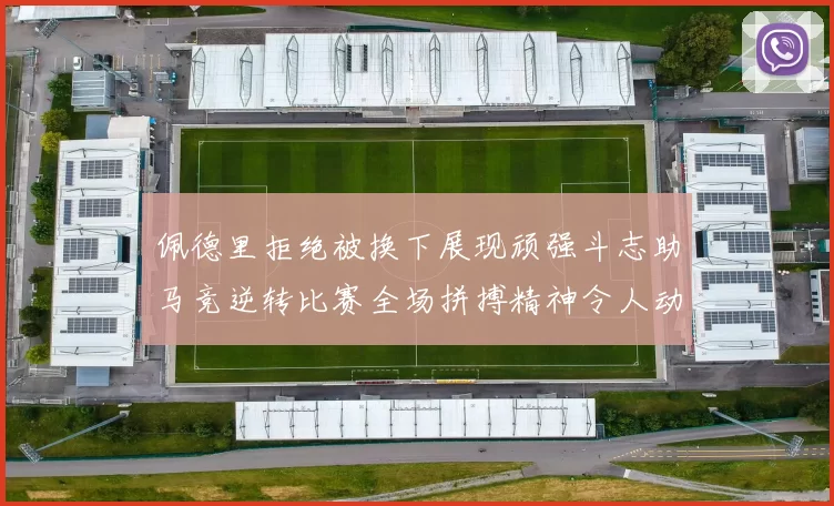 佩德里拒绝被换下展现顽强斗志助马竞逆转比赛全场拼搏精神令人动容