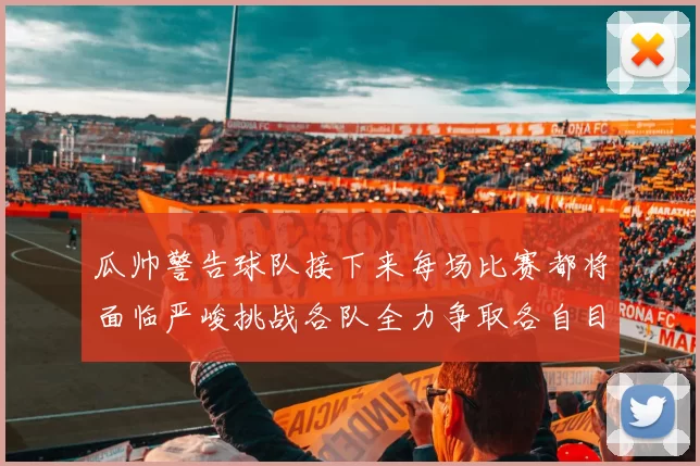 瓜帅警告球队接下来每场比赛都将面临严峻挑战各队全力争取各自目标