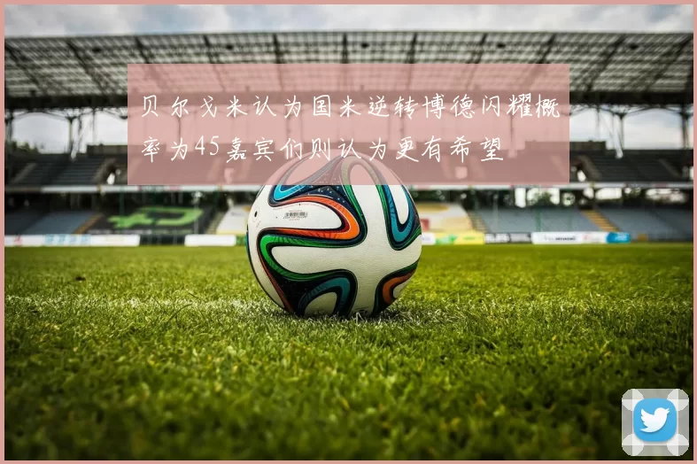贝尔戈米认为国米逆转博德闪耀概率为45嘉宾们则认为更有希望