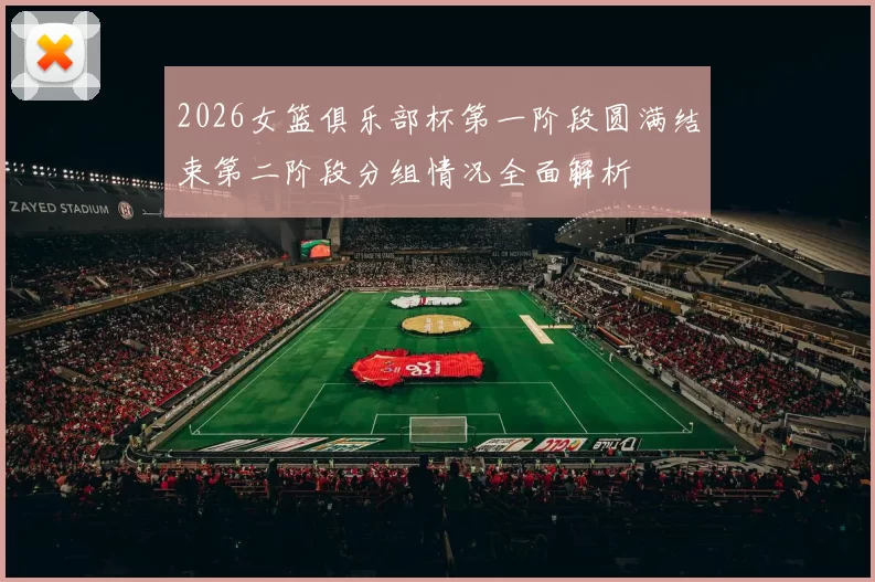 2026女篮俱乐部杯第一阶段圆满结束第二阶段分组情况全面解析