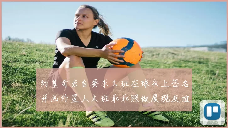 约基奇亲自要求文班在球衣上签名并画外星人文班乖乖照做展现友谊与幽默