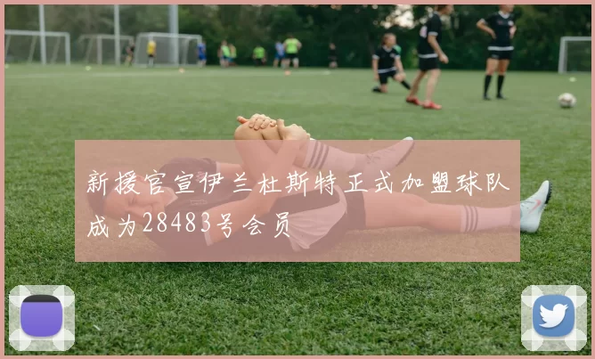 新援官宣伊兰杜斯特正式加盟球队成为28483号会员