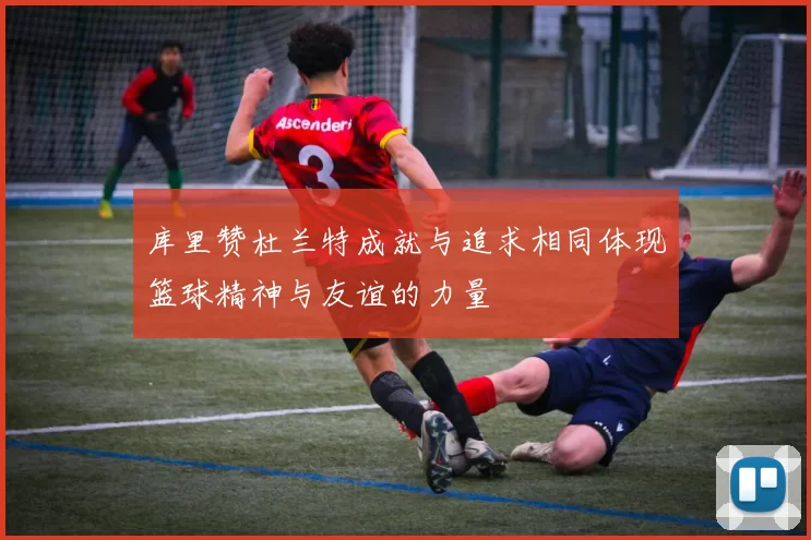 库里赞杜兰特成就与追求相同体现篮球精神与友谊的力量