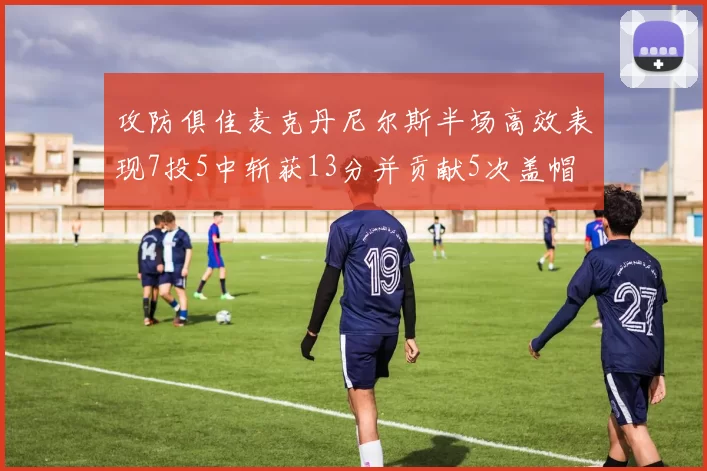 攻防俱佳麦克丹尼尔斯半场高效表现7投5中斩获13分并贡献5次盖帽