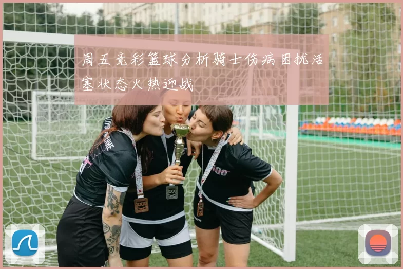 周五竞彩篮球分析骑士伤病困扰活塞状态火热迎战