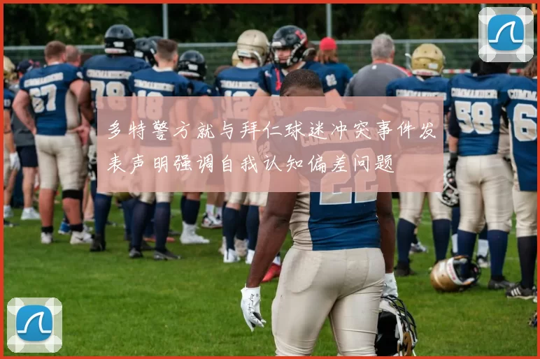 多特警方就与拜仁球迷冲突事件发表声明强调自我认知偏差问题