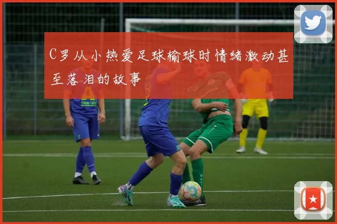 C罗从小热爱足球输球时情绪激动甚至落泪的故事