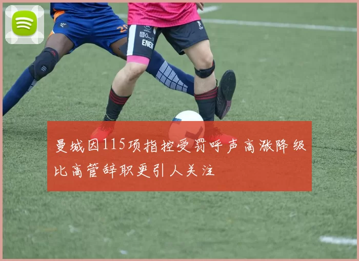 曼城因115项指控受罚呼声高涨降级比高管辞职更引人关注