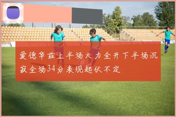 爱德华兹上半场火力全开下半场沉寂全场34分表现起伏不定