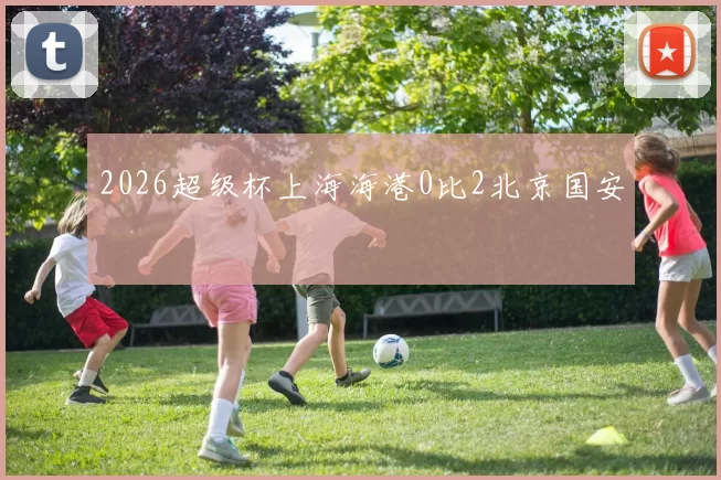 2026超级杯上海海港0比2北京国安