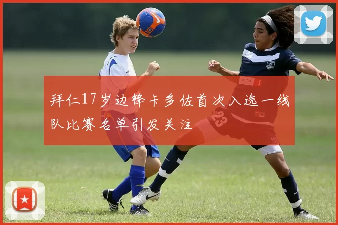 拜仁17岁边锋卡多佐首次入选一线队比赛名单引发关注
