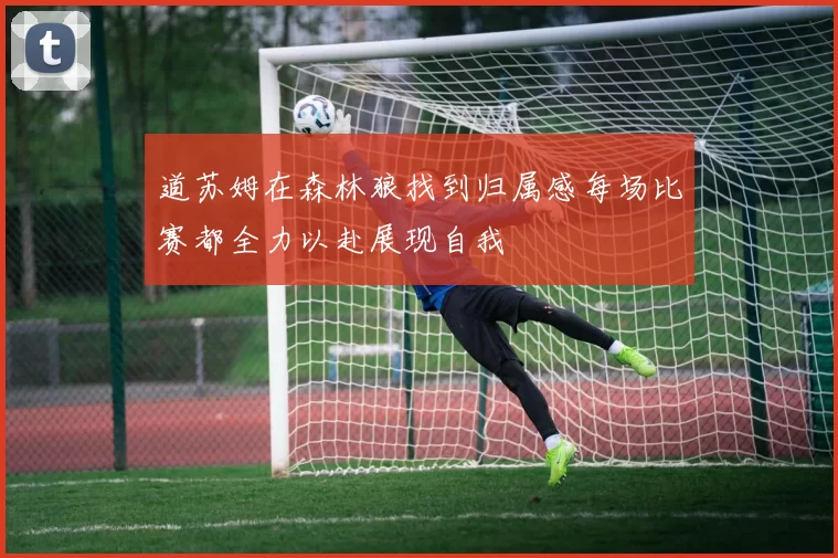 道苏姆在森林狼找到归属感每场比赛都全力以赴展现自我