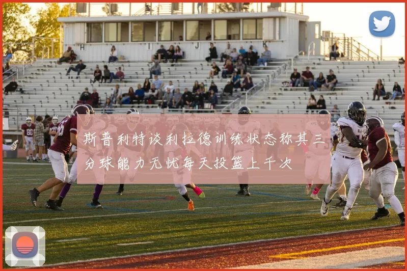 斯普利特谈利拉德训练状态称其三分球能力无忧每天投篮上千次
