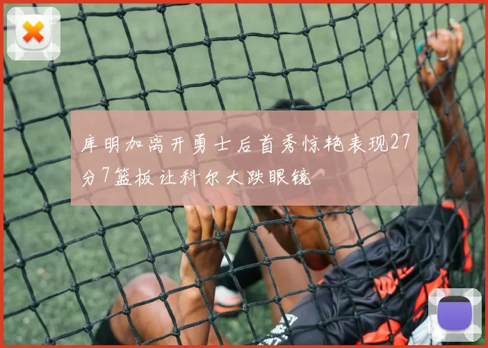 库明加离开勇士后首秀惊艳表现27分7篮板让科尔大跌眼镜