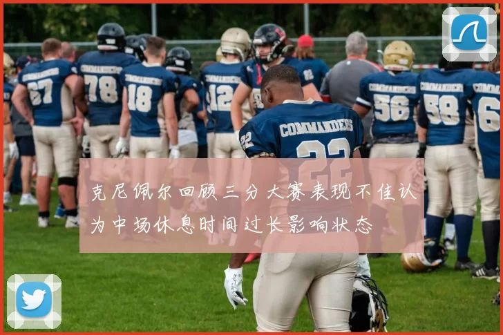 克尼佩尔回顾三分大赛表现不佳认为中场休息时间过长影响状态
