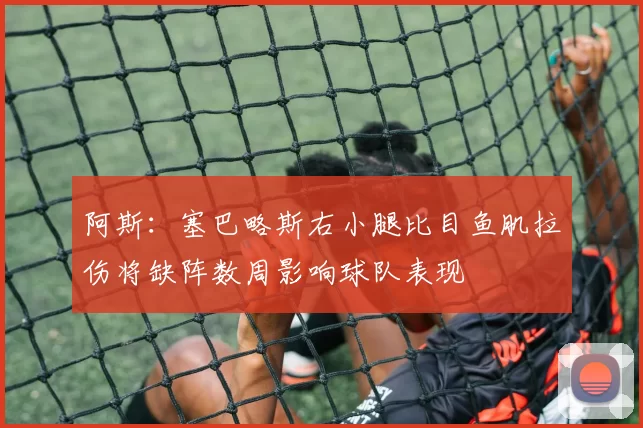 阿斯：塞巴略斯右小腿比目鱼肌拉伤将缺阵数周影响球队表现