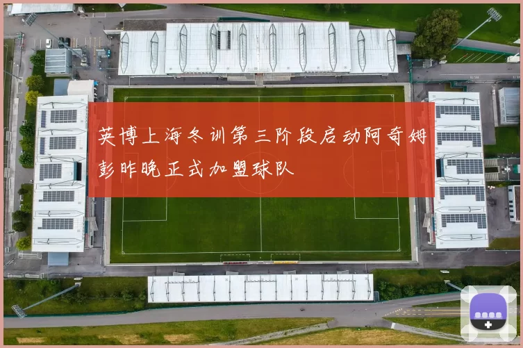 英博上海冬训第三阶段启动阿奇姆彭昨晚正式加盟球队
