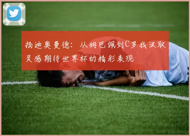 扬迪奥曼德：从姆巴佩到C罗我汲取灵感期待世界杯的精彩表现