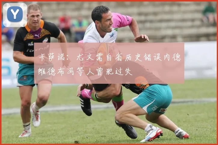 卡萨诺：尤文需自省历史错误内德维德布冯等人曾犯过失