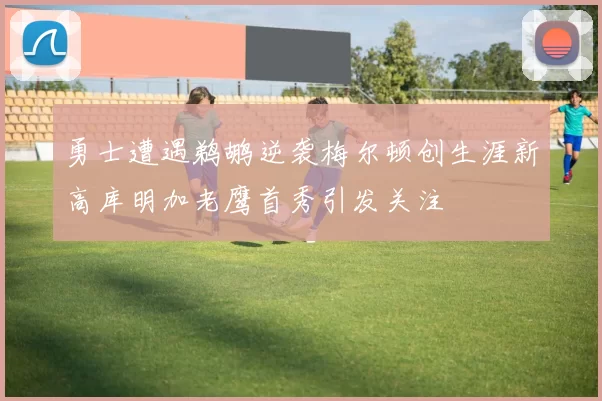 勇士遭遇鹈鹕逆袭梅尔顿创生涯新高库明加老鹰首秀引发关注