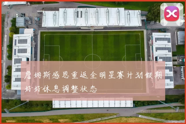 詹姆斯感恩重返全明星赛计划假期好好休息调整状态