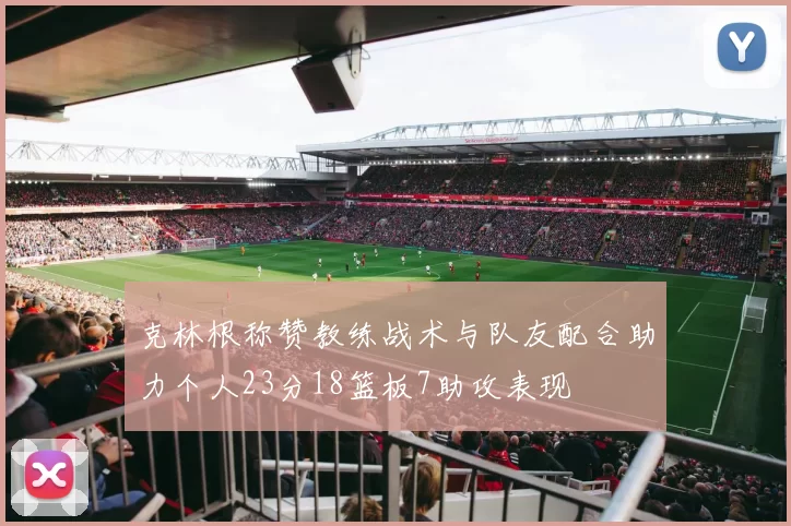 克林根称赞教练战术与队友配合助力个人23分18篮板7助攻表现