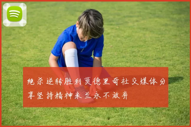 绝杀逆转胜利莫德里奇社交媒体分享坚持精神米兰永不放弃