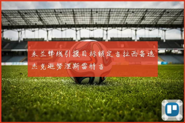 米兰锋线引援目标锁定吉拉西备选杰克逊努涅斯雷特吉