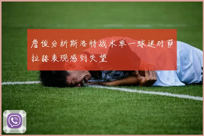 詹俊分析斯洛特战术单一球迷对萨拉赫表现感到失望