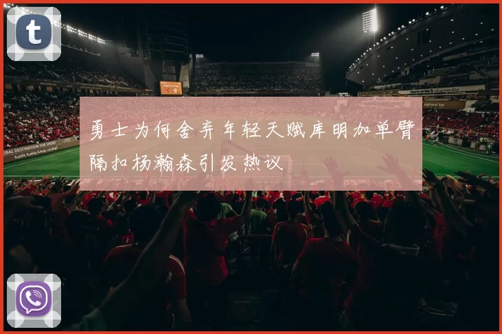 勇士为何舍弃年轻天赋库明加单臂隔扣杨瀚森引发热议