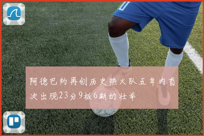阿德巴约再创历史热火队五年内首次出现23分9板6断的壮举