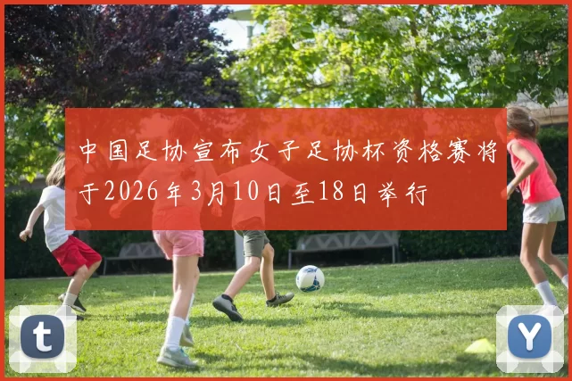 中国足协宣布女子足协杯资格赛将于2026年3月10日至18日举行